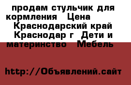 продам стульчик для кормления › Цена ­ 2 700 - Краснодарский край, Краснодар г. Дети и материнство » Мебель   